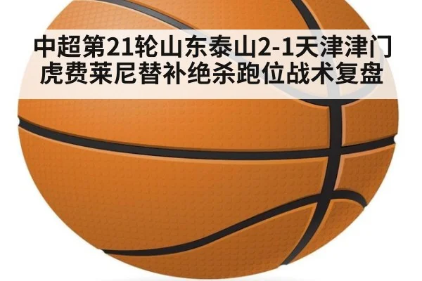 中超第21轮山东泰山2-1天津津门虎费莱尼替补绝杀跑位战术复盘