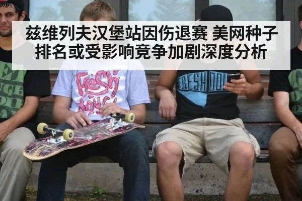 兹维列夫汉堡站因伤退赛 美网种子排名或受影响竞争加剧深度分析