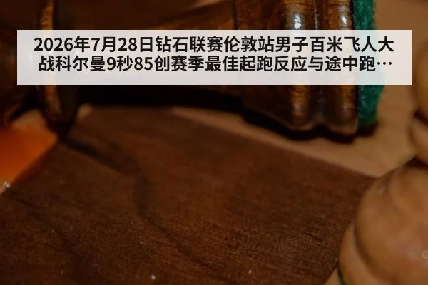 2026年7月28日钻石联赛伦敦站男子百米飞人大战科尔曼9秒85创赛季最佳起跑反应与途中跑技术拆解