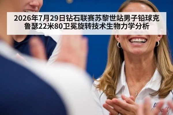 2026年7月29日钻石联赛苏黎世站男子铅球克鲁瑟22米80卫冕旋转技术生物力学分析