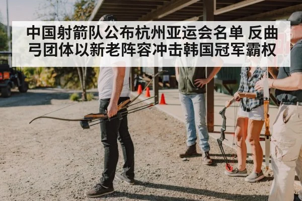 中国射箭队公布杭州亚运会名单 反曲弓团体以新老阵容冲击韩国冠军霸权 | kaiyun cc